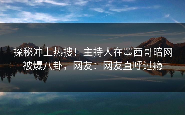 探秘冲上热搜！主持人在墨西哥暗网被爆八卦，网友：网友直呼过瘾
