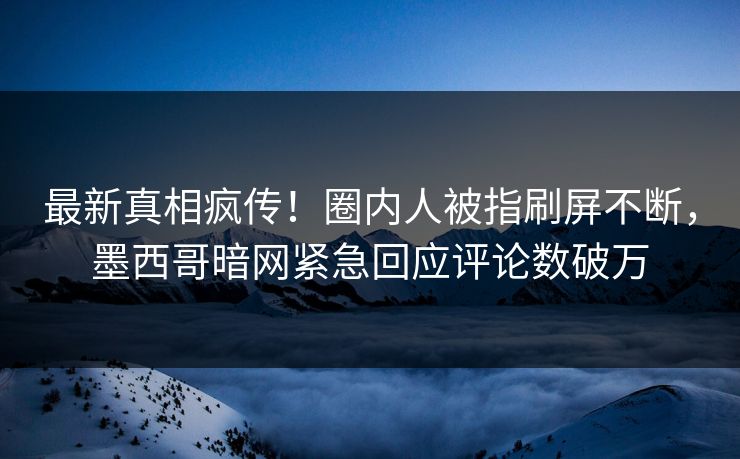 最新真相疯传！圈内人被指刷屏不断，墨西哥暗网紧急回应评论数破万