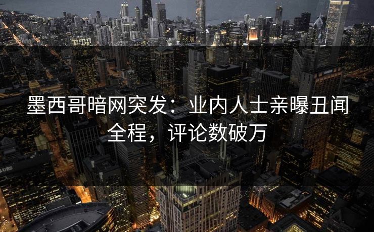 墨西哥暗网突发：业内人士亲曝丑闻全程，评论数破万