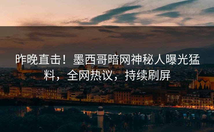 昨晚直击！墨西哥暗网神秘人曝光猛料，全网热议，持续刷屏