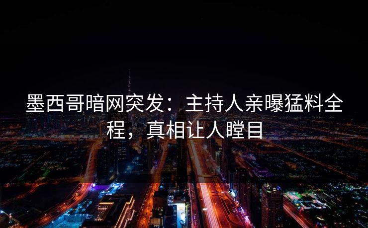 墨西哥暗网突发：主持人亲曝猛料全程，真相让人瞠目