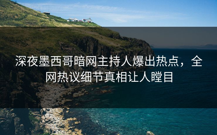 深夜墨西哥暗网主持人爆出热点，全网热议细节真相让人瞠目
