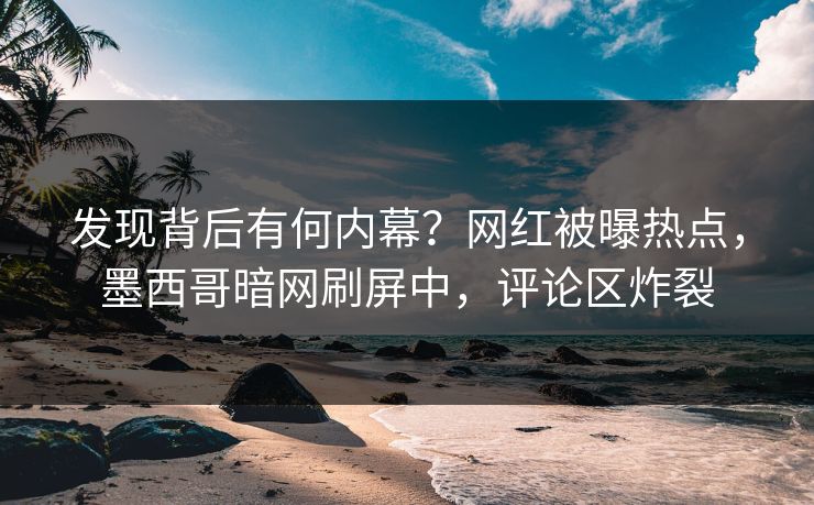 发现背后有何内幕？网红被曝热点，墨西哥暗网刷屏中，评论区炸裂