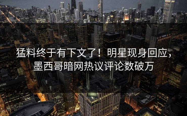 猛料终于有下文了！明星现身回应，墨西哥暗网热议评论数破万