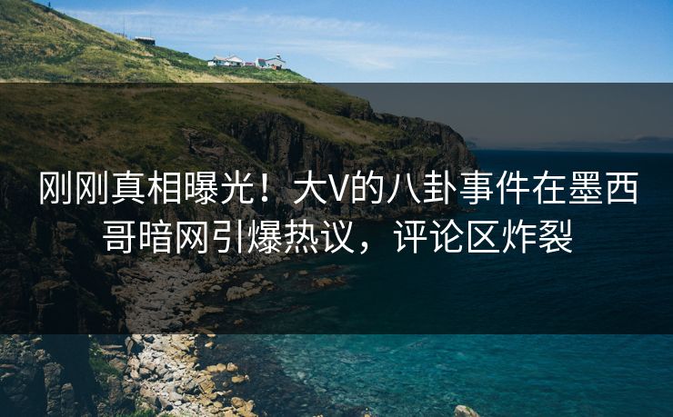 刚刚真相曝光！大V的八卦事件在墨西哥暗网引爆热议，评论区炸裂