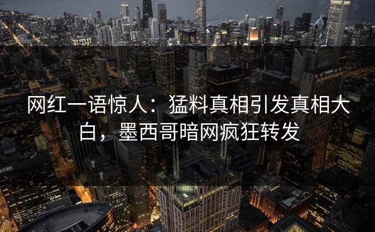 网红一语惊人：猛料真相引发真相大白，墨西哥暗网疯狂转发