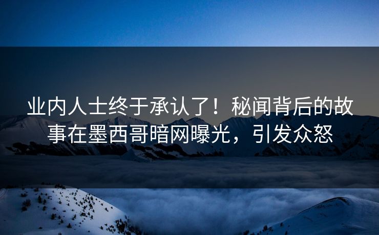 业内人士终于承认了！秘闻背后的故事在墨西哥暗网曝光，引发众怒