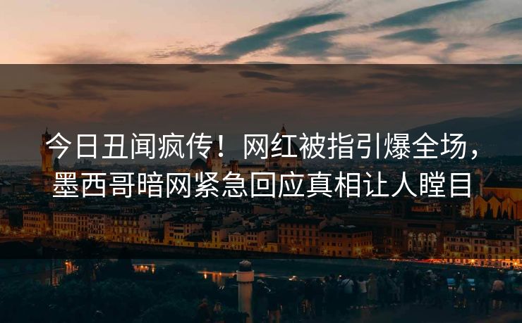 今日丑闻疯传！网红被指引爆全场，墨西哥暗网紧急回应真相让人瞠目