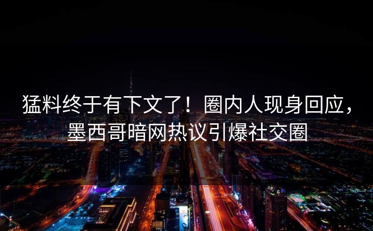 猛料终于有下文了！圈内人现身回应，墨西哥暗网热议引爆社交圈