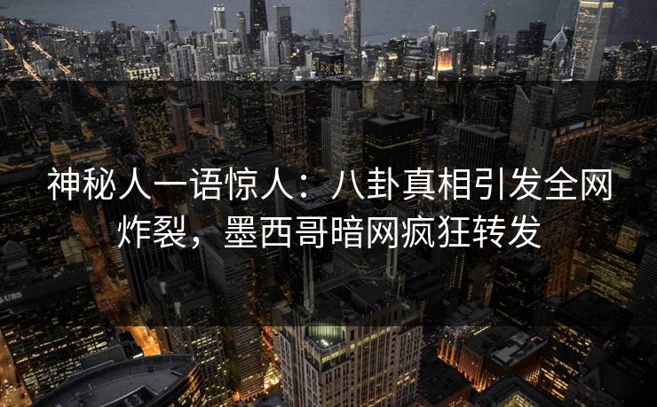 神秘人一语惊人：八卦真相引发全网炸裂，墨西哥暗网疯狂转发