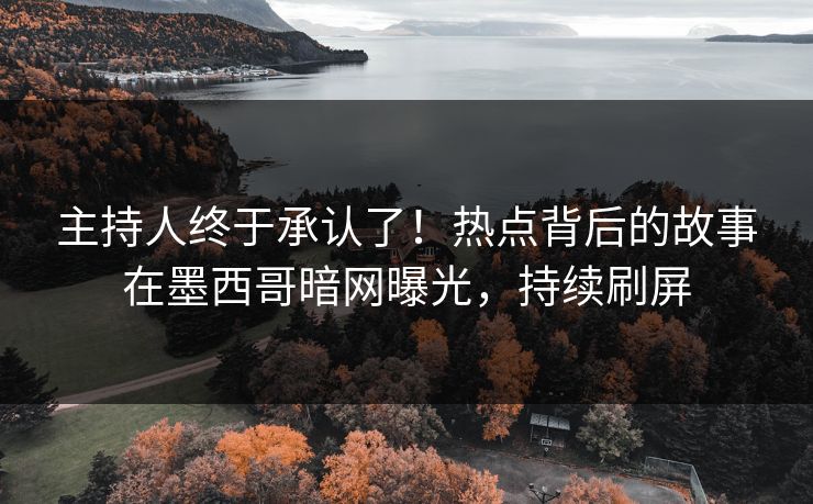 主持人终于承认了！热点背后的故事在墨西哥暗网曝光，持续刷屏