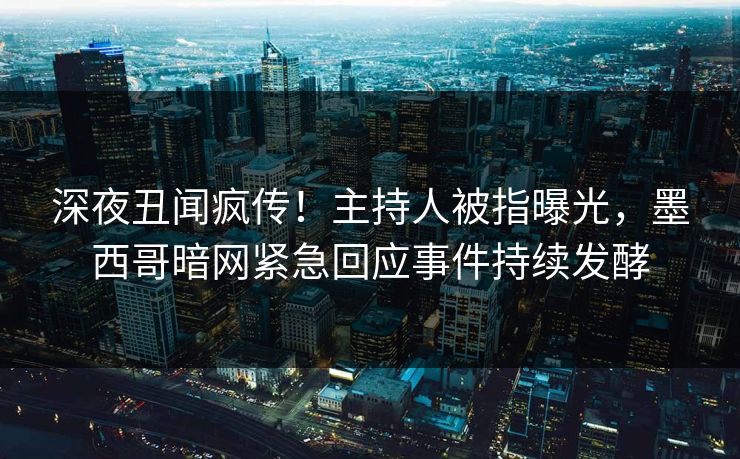 深夜丑闻疯传！主持人被指曝光，墨西哥暗网紧急回应事件持续发酵