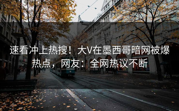 速看冲上热搜！大V在墨西哥暗网被爆热点，网友：全网热议不断