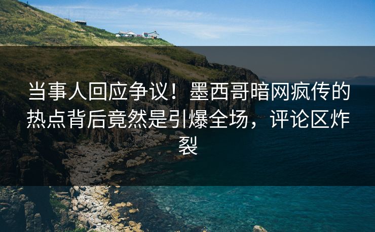 当事人回应争议！墨西哥暗网疯传的热点背后竟然是引爆全场，评论区炸裂