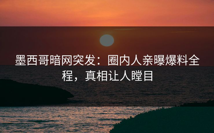 墨西哥暗网突发：圈内人亲曝爆料全程，真相让人瞠目
