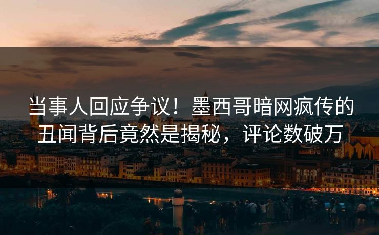 当事人回应争议！墨西哥暗网疯传的丑闻背后竟然是揭秘，评论数破万