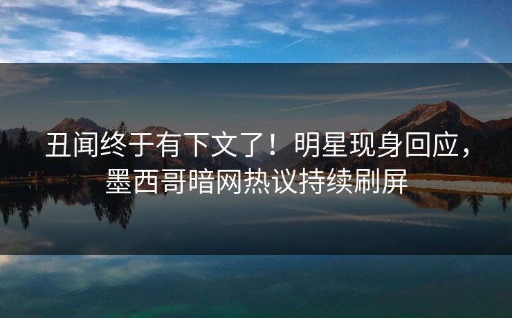 丑闻终于有下文了！明星现身回应，墨西哥暗网热议持续刷屏