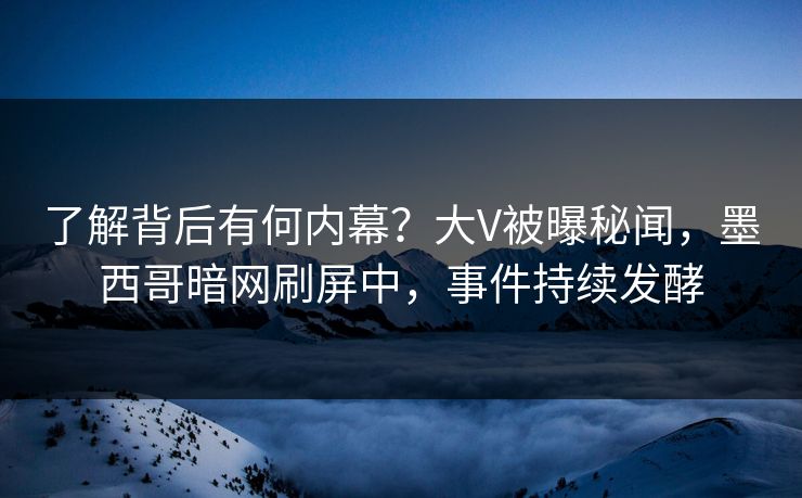 了解背后有何内幕？大V被曝秘闻，墨西哥暗网刷屏中，事件持续发酵