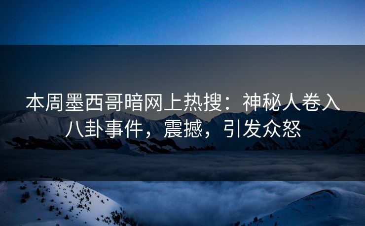本周墨西哥暗网上热搜：神秘人卷入八卦事件，震撼，引发众怒
