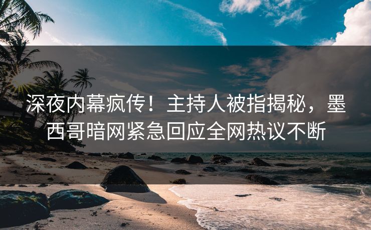 深夜内幕疯传！主持人被指揭秘，墨西哥暗网紧急回应全网热议不断