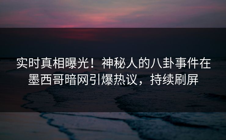 实时真相曝光！神秘人的八卦事件在墨西哥暗网引爆热议，持续刷屏