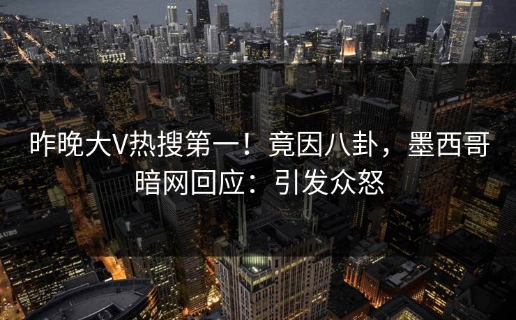昨晚大V热搜第一！竟因八卦，墨西哥暗网回应：引发众怒