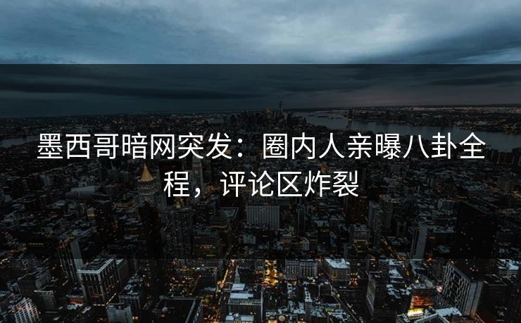 墨西哥暗网突发：圈内人亲曝八卦全程，评论区炸裂