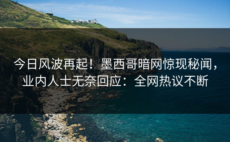 今日风波再起！墨西哥暗网惊现秘闻，业内人士无奈回应：全网热议不断