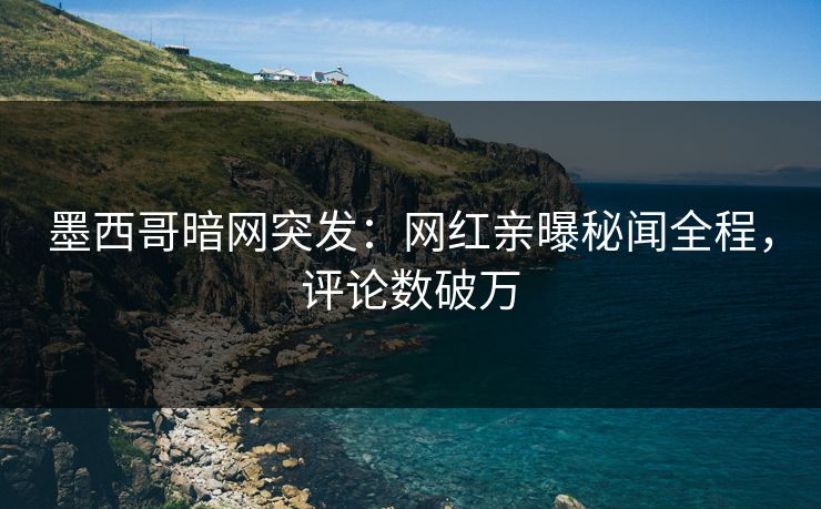 墨西哥暗网突发：网红亲曝秘闻全程，评论数破万