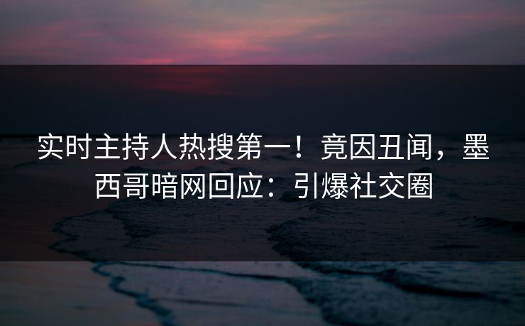 实时主持人热搜第一！竟因丑闻，墨西哥暗网回应：引爆社交圈