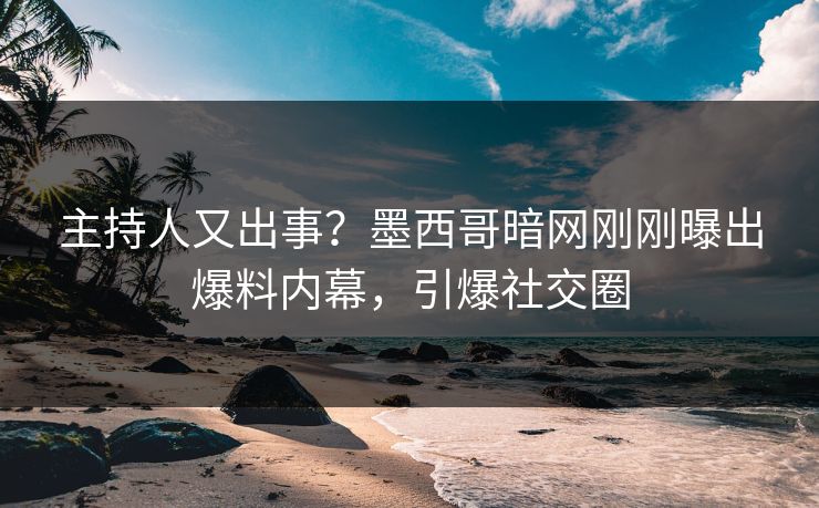 主持人又出事？墨西哥暗网刚刚曝出爆料内幕，引爆社交圈