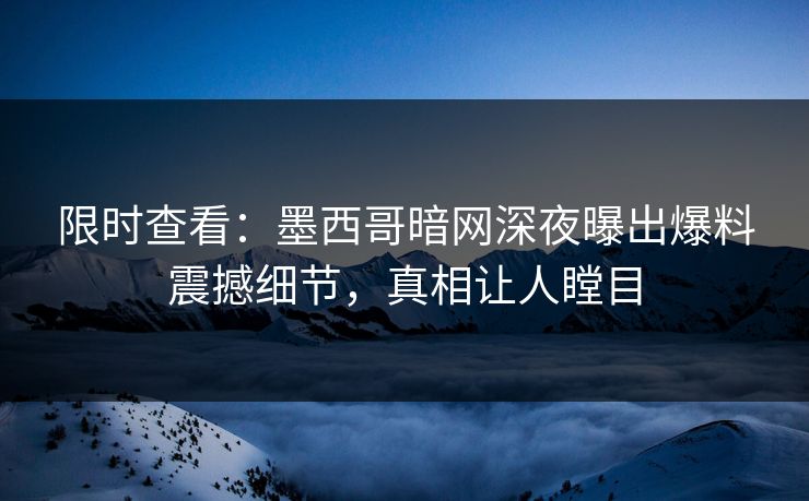 限时查看：墨西哥暗网深夜曝出爆料震撼细节，真相让人瞠目