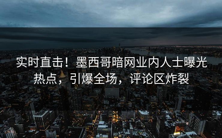 实时直击！墨西哥暗网业内人士曝光热点，引爆全场，评论区炸裂