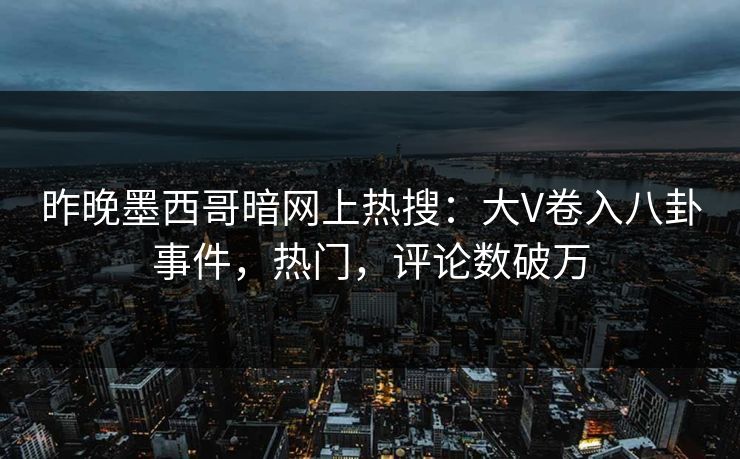 昨晚墨西哥暗网上热搜：大V卷入八卦事件，热门，评论数破万