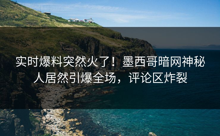 实时爆料突然火了！墨西哥暗网神秘人居然引爆全场，评论区炸裂