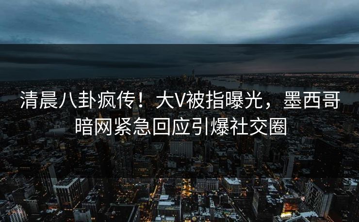 清晨八卦疯传！大V被指曝光，墨西哥暗网紧急回应引爆社交圈