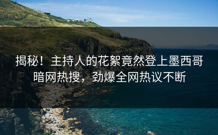 揭秘！主持人的花絮竟然登上墨西哥暗网热搜，劲爆全网热议不断