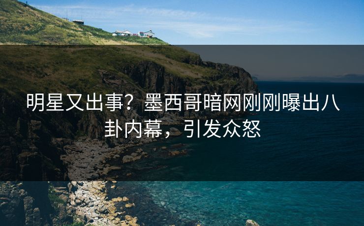 明星又出事？墨西哥暗网刚刚曝出八卦内幕，引发众怒