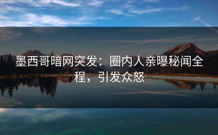 墨西哥暗网突发：圈内人亲曝秘闻全程，引发众怒