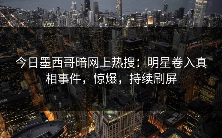 今日墨西哥暗网上热搜：明星卷入真相事件，惊爆，持续刷屏