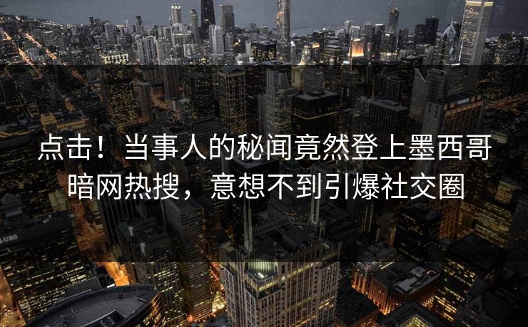 点击！当事人的秘闻竟然登上墨西哥暗网热搜，意想不到引爆社交圈