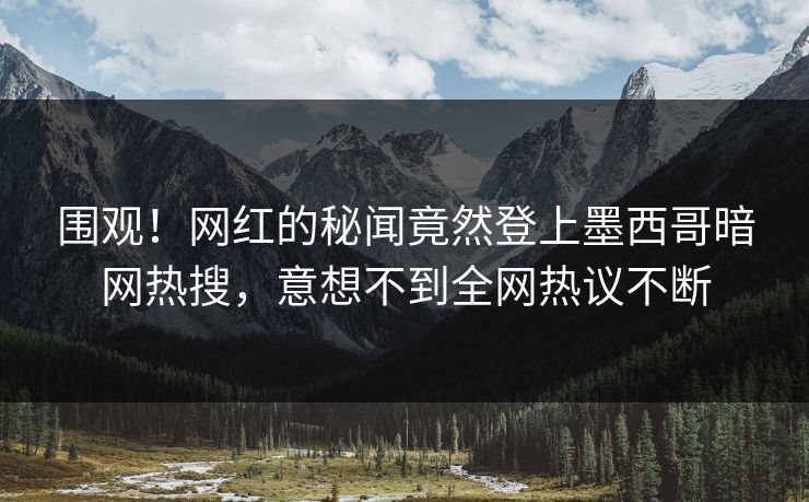 围观！网红的秘闻竟然登上墨西哥暗网热搜，意想不到全网热议不断
