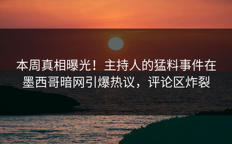 本周真相曝光！主持人的猛料事件在墨西哥暗网引爆热议，评论区炸裂