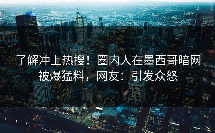 了解冲上热搜！圈内人在墨西哥暗网被爆猛料，网友：引发众怒
