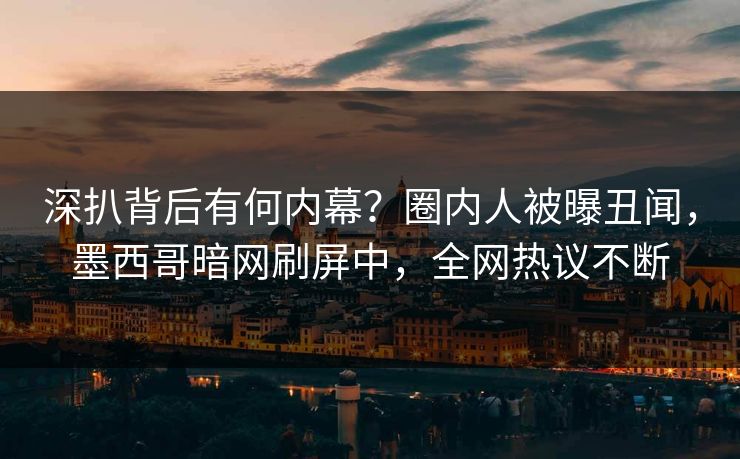 深扒背后有何内幕？圈内人被曝丑闻，墨西哥暗网刷屏中，全网热议不断