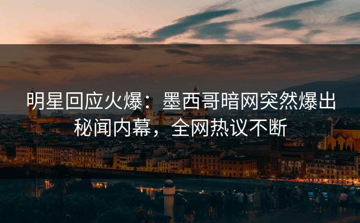 明星回应火爆：墨西哥暗网突然爆出秘闻内幕，全网热议不断