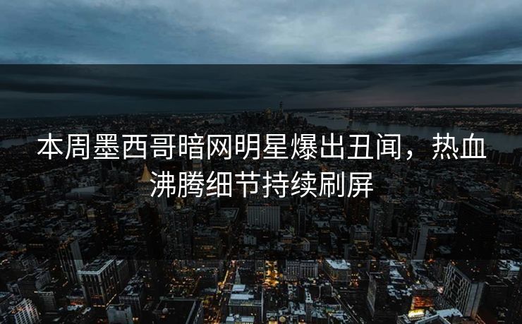 本周墨西哥暗网明星爆出丑闻，热血沸腾细节持续刷屏