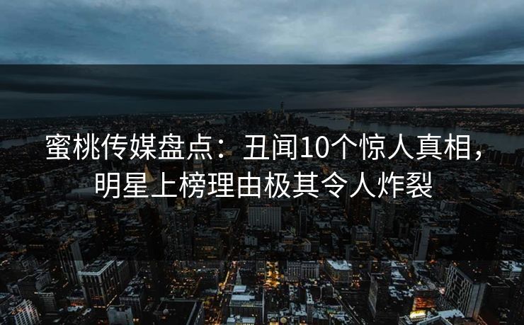 蜜桃传媒盘点：丑闻10个惊人真相，明星上榜理由极其令人炸裂