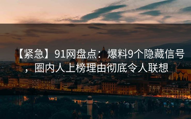 【紧急】91网盘点：爆料9个隐藏信号，圈内人上榜理由彻底令人联想