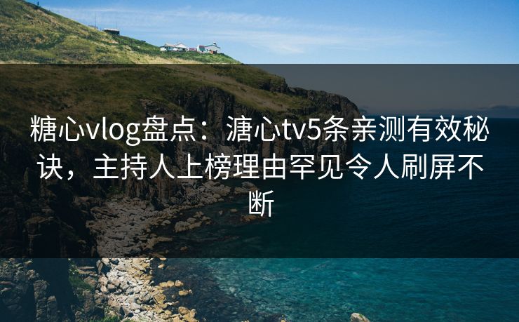 糖心vlog盘点：溏心tv5条亲测有效秘诀，主持人上榜理由罕见令人刷屏不断